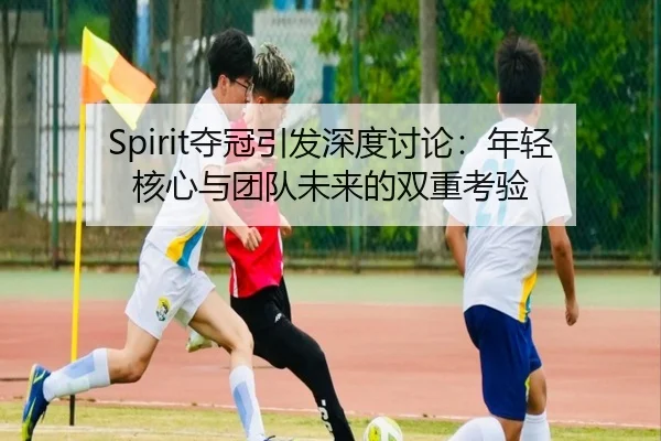 Spirit夺冠引发深度讨论：年轻核心与团队未来的双重考验