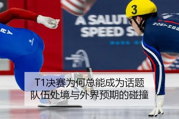 T1决赛为何总能成为话题 队伍处境与外界预期的碰撞