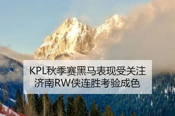 KPL秋季赛黑马表现受关注 济南RW侠连胜考验成色