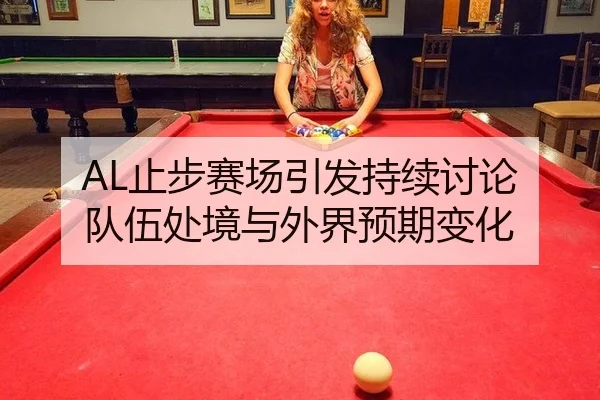 AL止步赛场引发持续讨论 队伍处境与外界预期变化