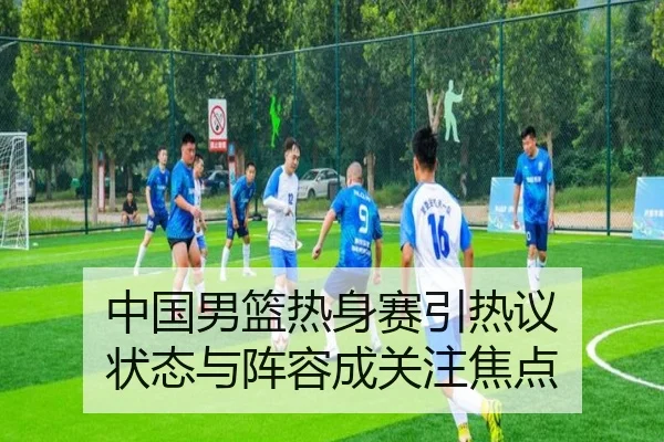 中国男篮热身赛引热议 状态与阵容成关注焦点
